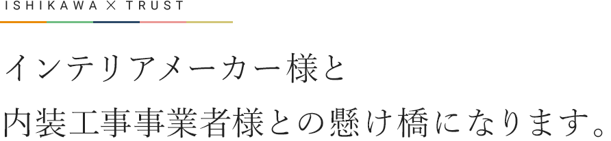 インテリアメーカー様と内装工事事業者様との懸け橋になります。