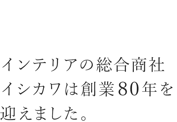 インテリアの総合商社イシカワは創業80年を迎えました。