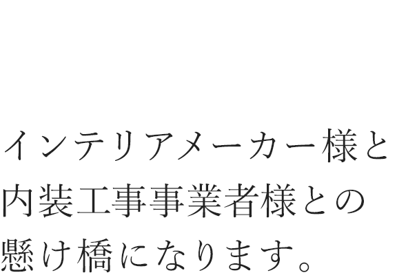 インテリアメーカー様と内装工事事業者様との懸け橋になります。